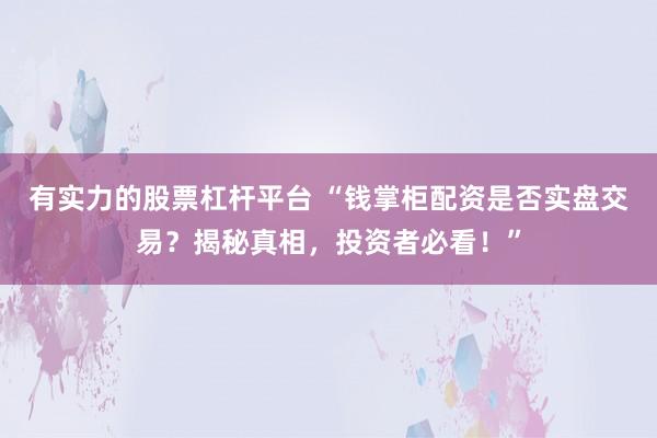 有实力的股票杠杆平台 “钱掌柜配资是否实盘交易？揭秘真相，投资者必看！”