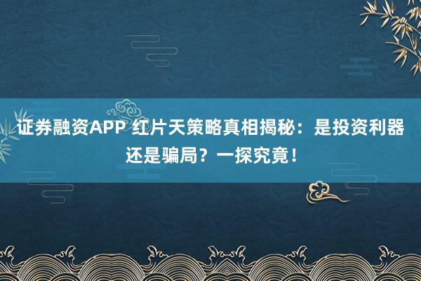 证券融资APP 红片天策略真相揭秘：是投资利器还是骗局？一探究竟！