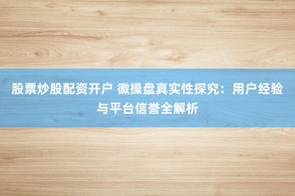 股票炒股配资开户 徽操盘真实性探究：用户经验与平台信誉全解析