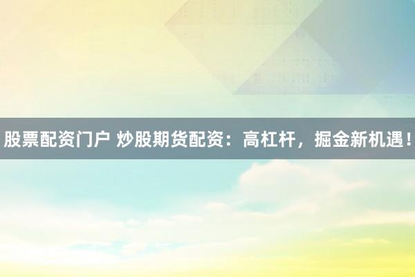 股票配资门户 炒股期货配资：高杠杆，掘金新机遇！