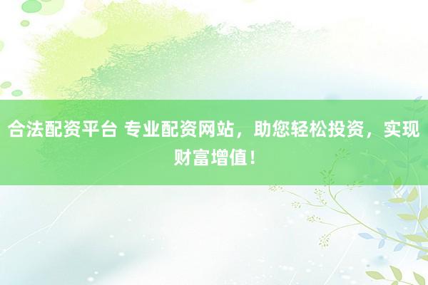 合法配资平台 专业配资网站，助您轻松投资，实现财富增值！