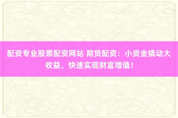 配资专业股票配资网站 期货配资：小资金撬动大收益，快速实现财富增值！