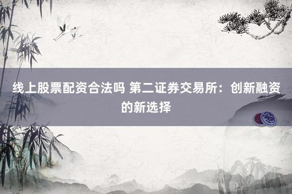 线上股票配资合法吗 第二证券交易所：创新融资的新选择