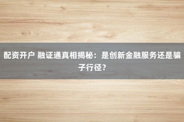 配资开户 融证通真相揭秘：是创新金融服务还是骗子行径？