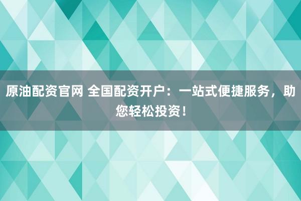 原油配资官网 全国配资开户：一站式便捷服务，助您轻松投资！