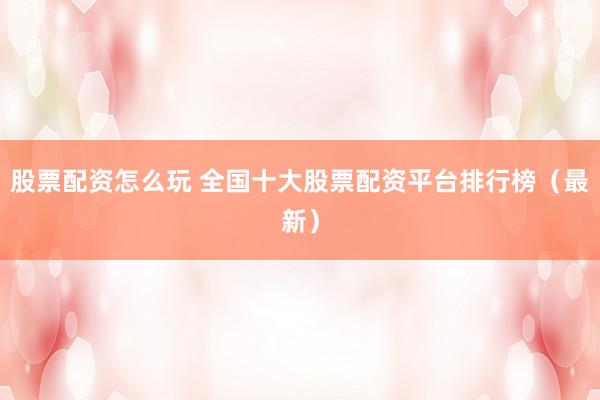 股票配资怎么玩 全国十大股票配资平台排行榜（最新）