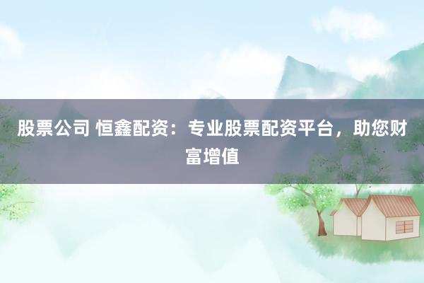 股票公司 恒鑫配资：专业股票配资平台，助您财富增值