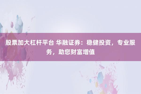 股票加大杠杆平台 华融证券：稳健投资，专业服务，助您财富增值