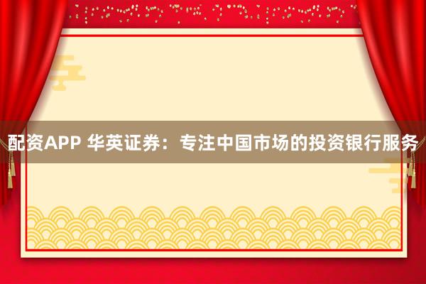 配资APP 华英证券：专注中国市场的投资银行服务