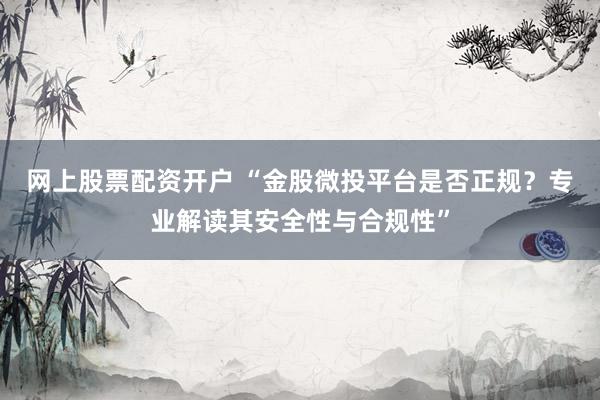 网上股票配资开户 “金股微投平台是否正规？专业解读其安全性与合规性”