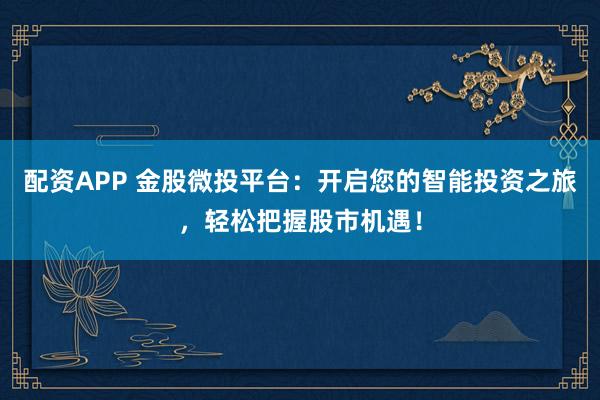 配资APP 金股微投平台：开启您的智能投资之旅，轻松把握股市机遇！