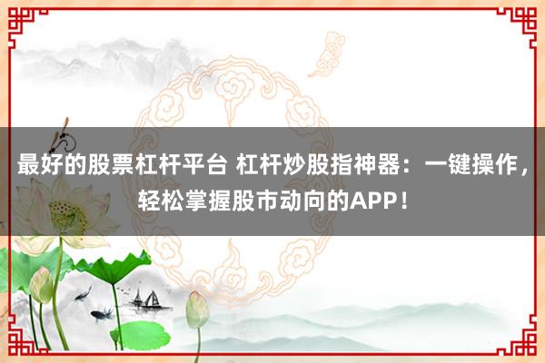 最好的股票杠杆平台 杠杆炒股指神器：一键操作，轻松掌握股市动向的APP！