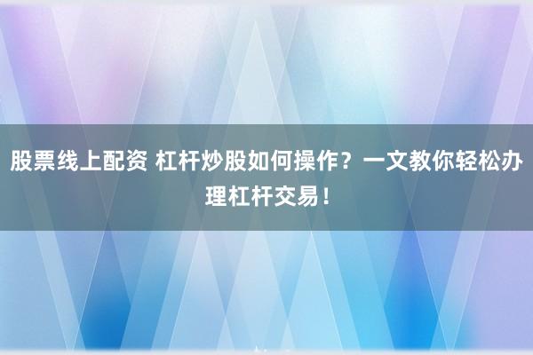 股票线上配资 杠杆炒股如何操作？一文教你轻松办理杠杆交易！