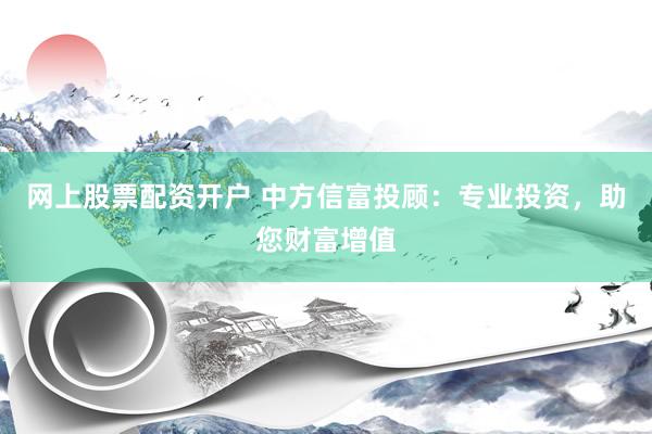 网上股票配资开户 中方信富投顾：专业投资，助您财富增值