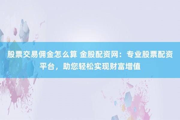 股票交易佣金怎么算 金股配资网：专业股票配资平台，助您轻松实现财富增值