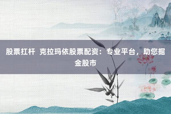 股票扛杆  克拉玛依股票配资：专业平台，助您掘金股市