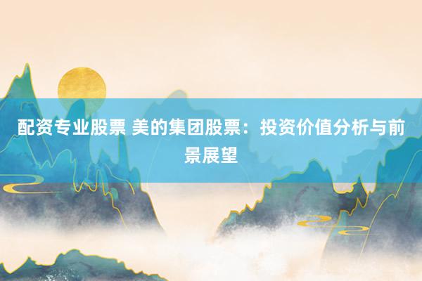 配资专业股票 美的集团股票：投资价值分析与前景展望
