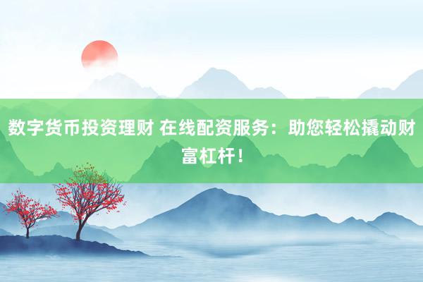 数字货币投资理财 在线配资服务：助您轻松撬动财富杠杆！