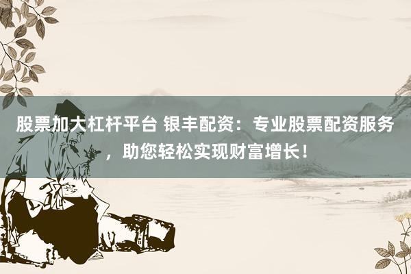 股票加大杠杆平台 银丰配资：专业股票配资服务，助您轻松实现财富增长！