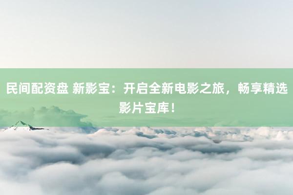 民间配资盘 新影宝：开启全新电影之旅，畅享精选影片宝库！