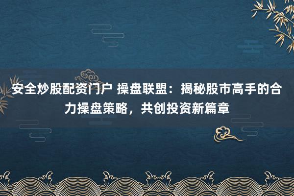 安全炒股配资门户 操盘联盟：揭秘股市高手的合力操盘策略，共创投资新篇章