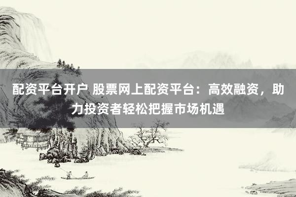 配资平台开户 股票网上配资平台：高效融资，助力投资者轻松把握市场机遇
