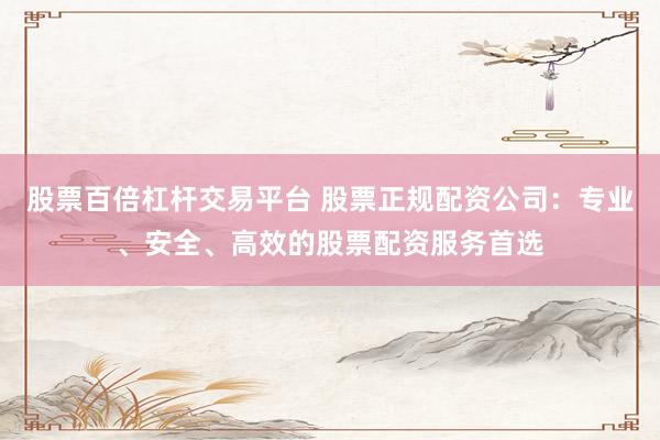 股票百倍杠杆交易平台 股票正规配资公司：专业、安全、高效的股票配资服务首选