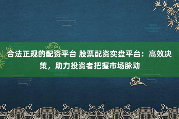 合法正规的配资平台 股票配资实盘平台：高效决策，助力投资者把握市场脉动