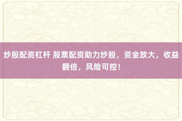 炒股配资杠杆 股票配资助力炒股，资金放大，收益翻倍，风险可控！