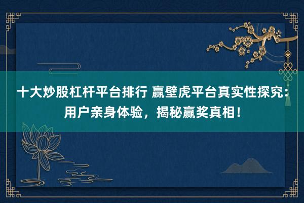 十大炒股杠杆平台排行 赢壁虎平台真实性探究：用户亲身体验，揭秘赢奖真相！