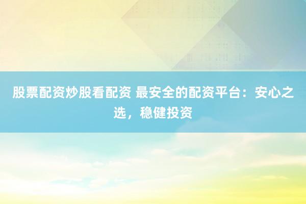 股票配资炒股看配资 最安全的配资平台：安心之选，稳健投资