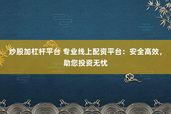 炒股加杠杆平台 专业线上配资平台：安全高效，助您投资无忧