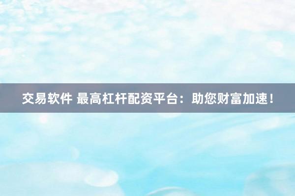 交易软件 最高杠杆配资平台：助您财富加速！
