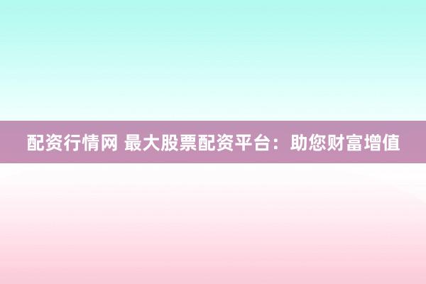配资行情网 最大股票配资平台：助您财富增值