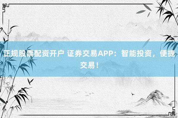 正规股票配资开户 证券交易APP：智能投资，便捷交易！