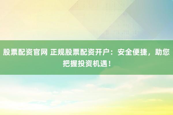 股票配资官网 正规股票配资开户：安全便捷，助您把握投资机遇！