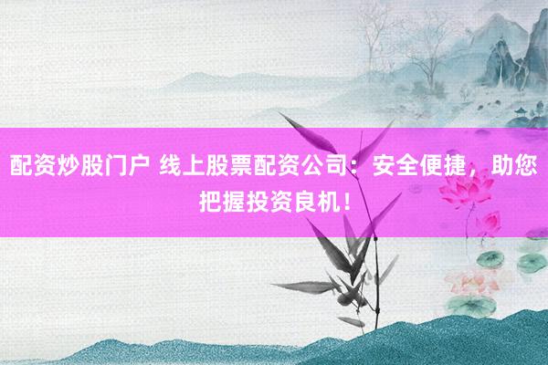 配资炒股门户 线上股票配资公司：安全便捷，助您把握投资良机！