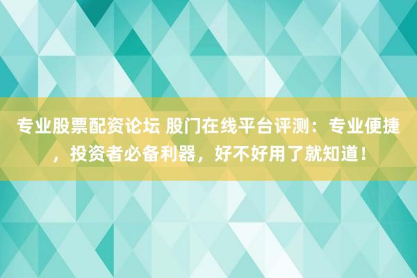 专业股票配资论坛 股门在线平台评测：专业便捷，投资者必备利器，好不好用了就知道！