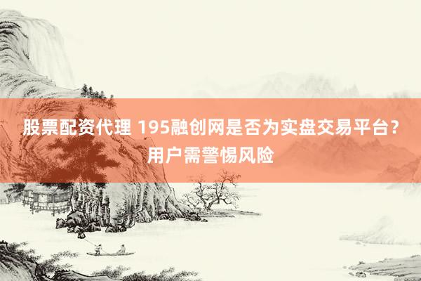股票配资代理 195融创网是否为实盘交易平台？用户需警惕风险
