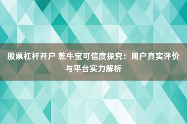 股票杠杆开户 乾牛宝可信度探究：用户真实评价与平台实力解析