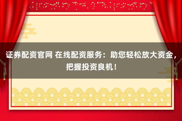 证券配资官网 在线配资服务：助您轻松放大资金，把握投资良机！