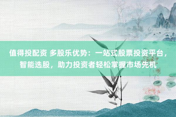 值得投配资 多股乐优势：一站式股票投资平台，智能选股，助力投资者轻松掌握市场先机