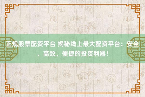 正规股票配资平台 揭秘线上最大配资平台：安全、高效、便捷的投资利器！