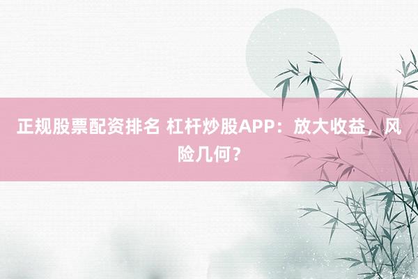 正规股票配资排名 杠杆炒股APP：放大收益，风险几何？
