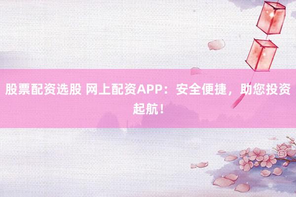 股票配资选股 网上配资APP：安全便捷，助您投资起航！