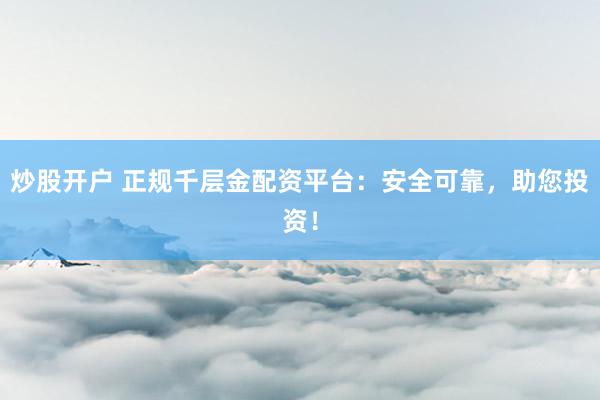 炒股开户 正规千层金配资平台：安全可靠，助您投资！