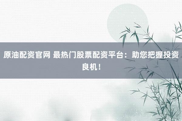 原油配资官网 最热门股票配资平台：助您把握投资良机！