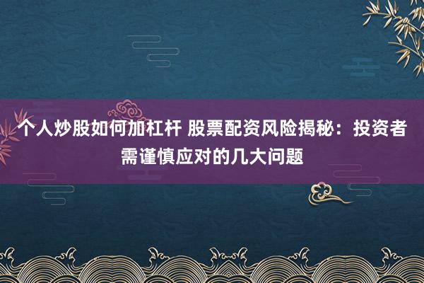 个人炒股如何加杠杆 股票配资风险揭秘：投资者需谨慎应对的几大问题