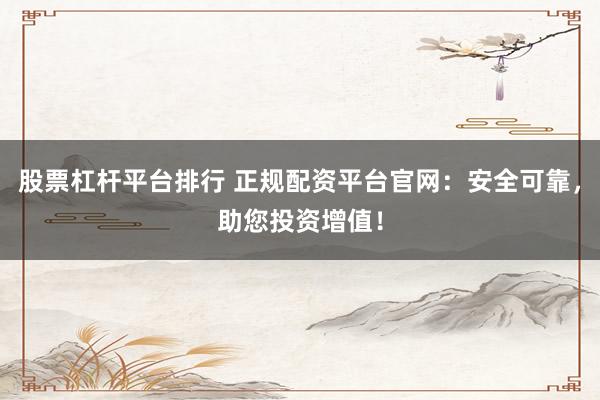 股票杠杆平台排行 正规配资平台官网：安全可靠，助您投资增值！