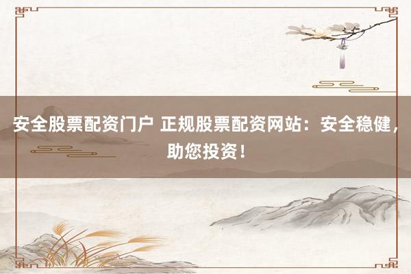安全股票配资门户 正规股票配资网站：安全稳健，助您投资！